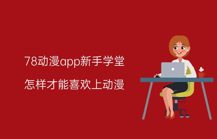 78动漫app新手学堂 怎样才能喜欢上动漫？